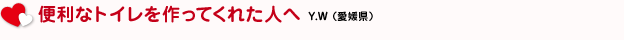 便利なトイレを作ってくれた人へ　Y.W（愛媛県）