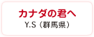 カナダの君へ　Y.S（群馬県）