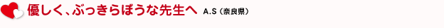 優しく、ぶっきらぼうな先生へ　A.S（奈良県）