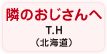 隣のおじさんへ T.H（北海道）