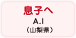息子へ A.I（山梨県）